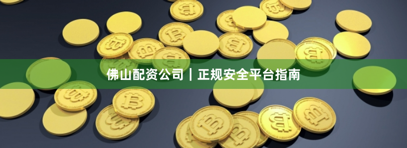 佛山配资公司｜正规安全平台指南