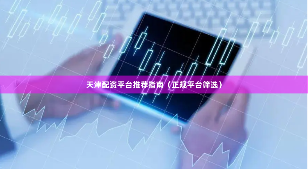 天津配资平台推荐指南（正规平台筛选）