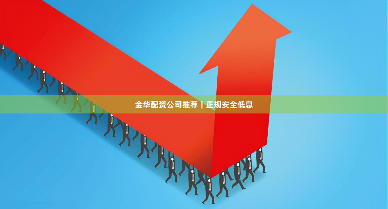 金华配资公司推荐｜正规安全低息
