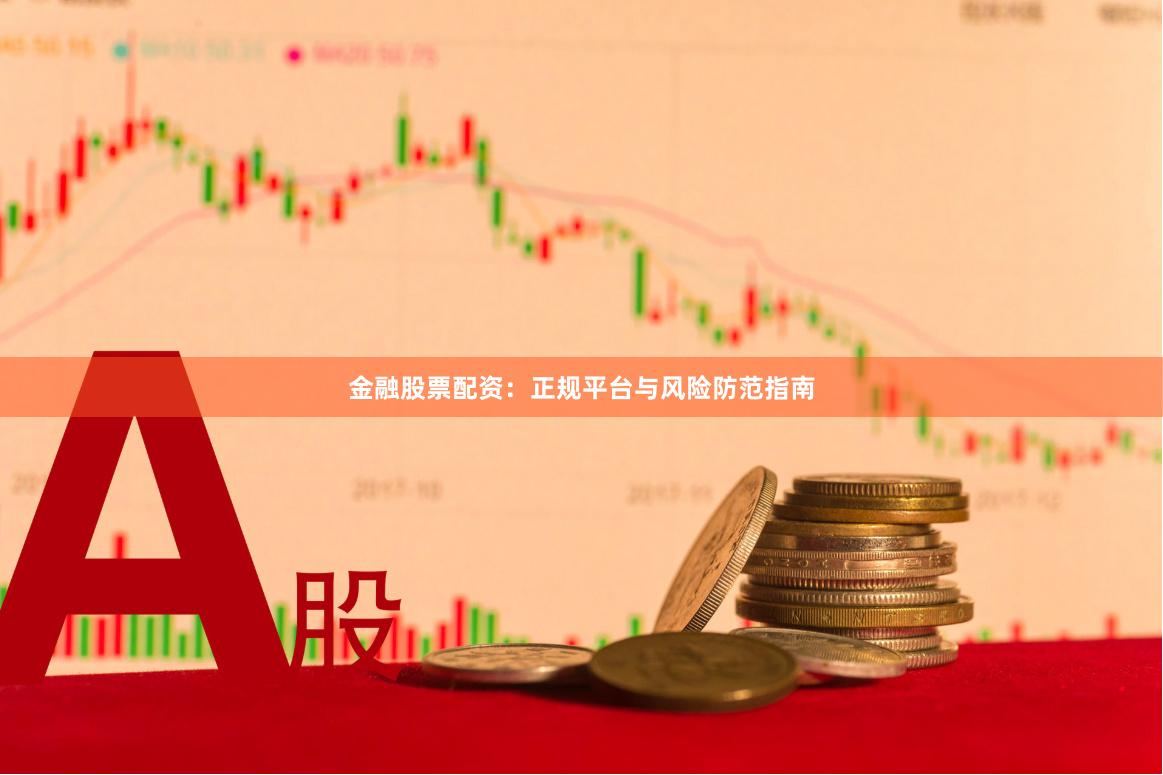 金融股票配资：正规平台与风险防范指南