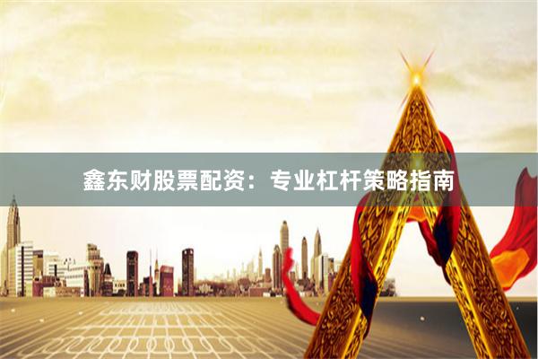 鑫东财股票配资：专业杠杆策略指南
