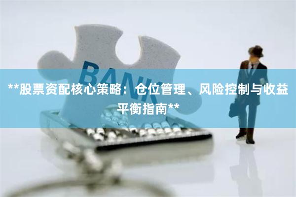 **股票资配核心策略：仓位管理、风险控制与收益平衡指南**