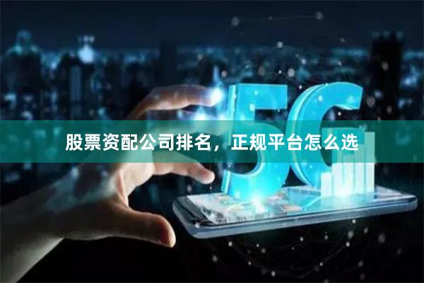股票资配公司排名，正规平台怎么选