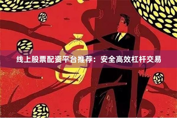 线上股票配资平台推荐：安全高效杠杆交易