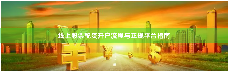 线上股票配资开户流程与正规平台指南