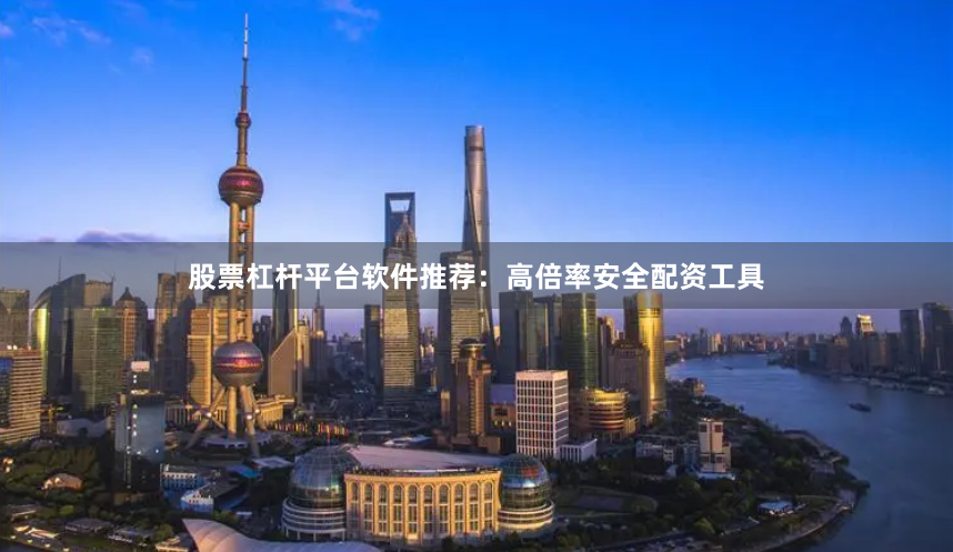 股票杠杆平台软件推荐：高倍率安全配资工具