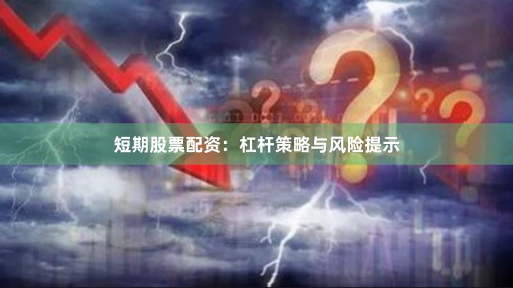 短期股票配资：杠杆策略与风险提示
