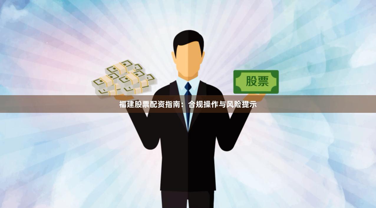福建股票配资指南：合规操作与风险提示