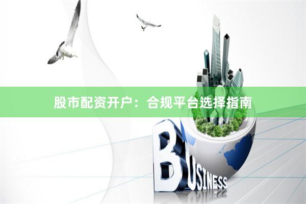 股市配资开户：合规平台选择指南
