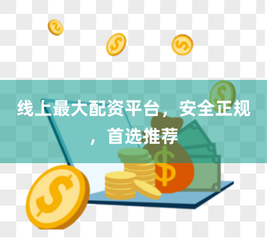 线上最大配资平台，安全正规，首选推荐