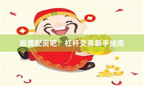 股票配资吧：杠杆交易新手指南