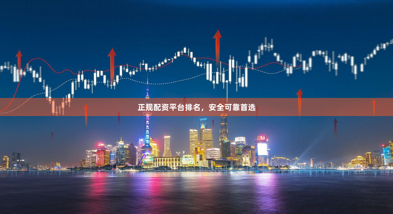 正规配资平台排名，安全可靠首选