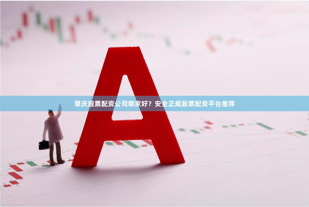 肇庆股票配资公司哪家好？安全正规股票配资平台推荐