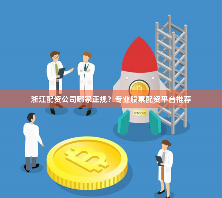 浙江配资公司哪家正规？专业股票配资平台推荐
