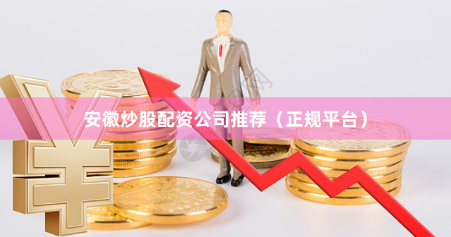 安徽炒股配资公司推荐（正规平台）