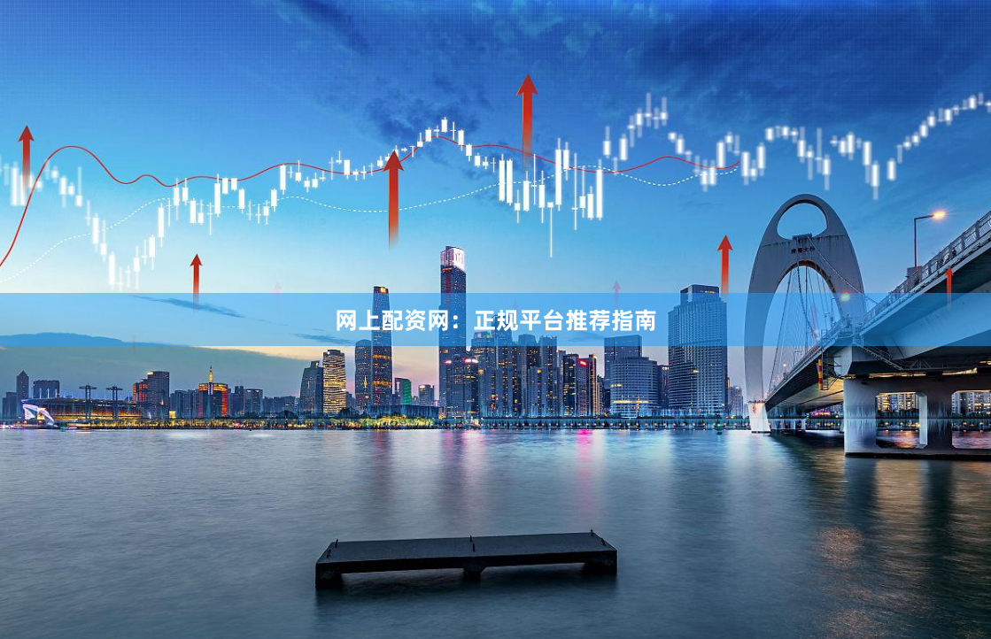 网上配资网：正规平台推荐指南